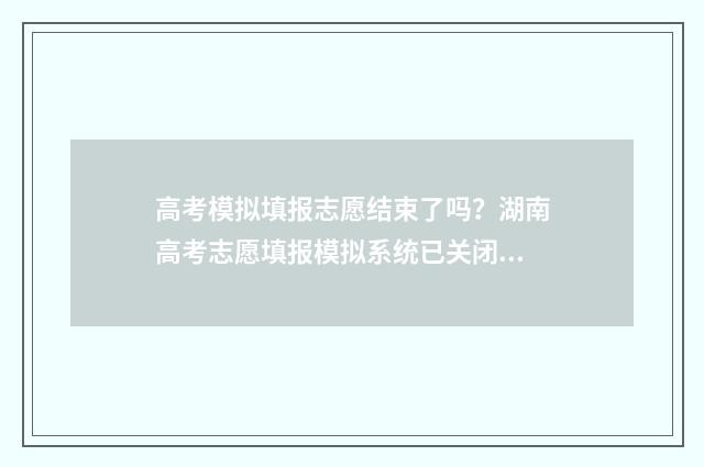 高考模拟填报志愿结束了吗？湖南高考志愿填报模拟系统已关闭 高考模拟填报志愿网址