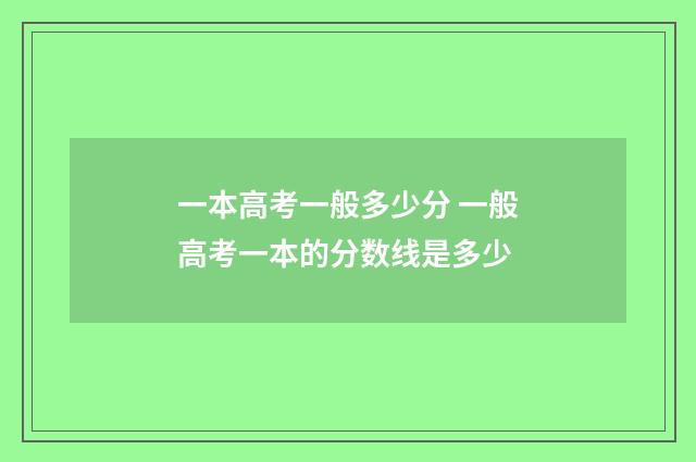一本高考一般多少分 一般高考一本的分数线是多少