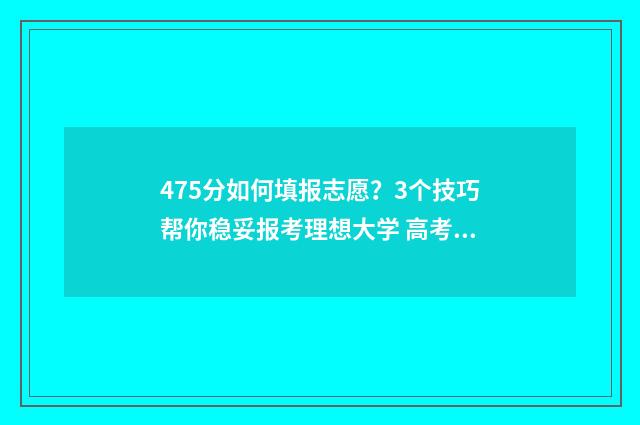 475分如何填报志愿？3个技巧帮你稳妥报考理想大学 高考成绩475能报什么学校