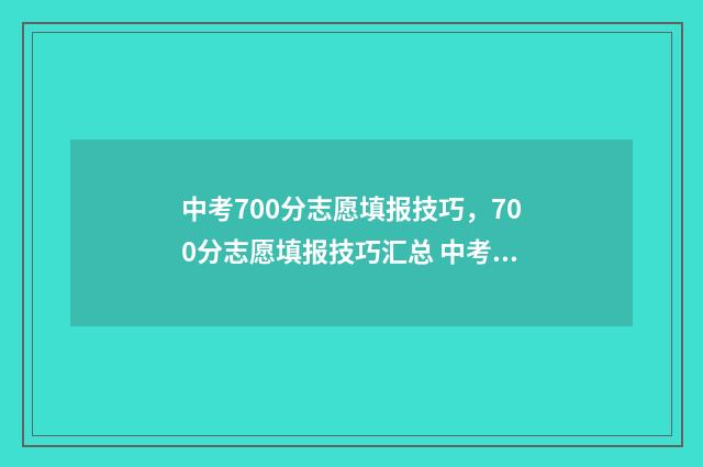 中考700分志愿填报技巧，700分志愿填报技巧汇总 中考上700分