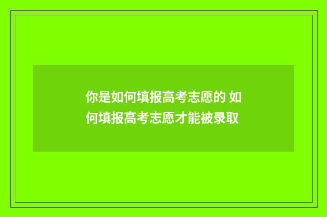 你是如何填报高考志愿的 如何填报高考志愿才能被录取
