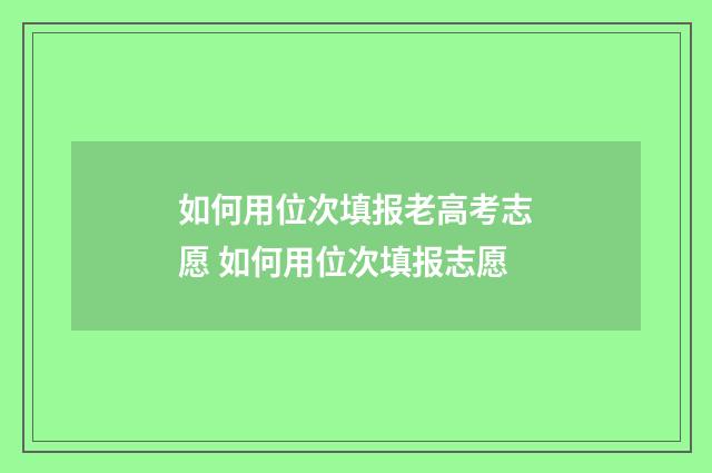 如何用位次填报老高考志愿 如何用位次填报志愿