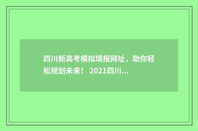 四川新高考模拟填报网址，助你轻松规划未来！ 2021四川高考模拟