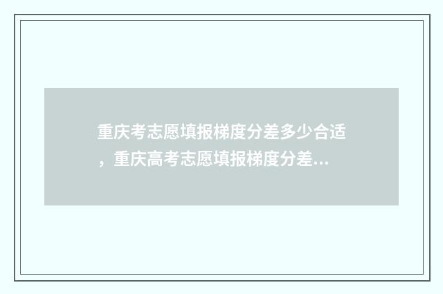 重庆考志愿填报梯度分差多少合适，重庆高考志愿填报梯度分差技巧 2020年重庆志愿填报时间