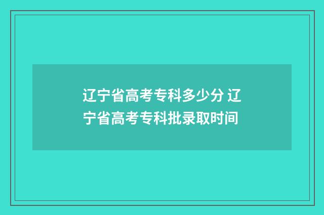 辽宁省高考专科多少分 辽宁省高考专科批录取时间