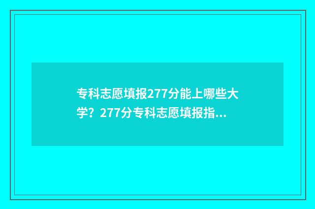 专科志愿填报277分能上哪些大学？277分专科志愿填报指南 专科志愿填报流程
