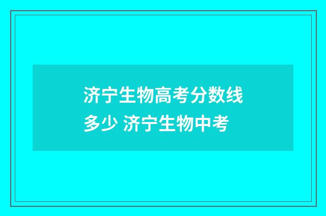 济宁生物高考分数线多少 济宁生物中考