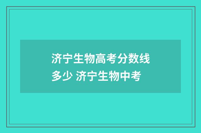 济宁生物高考分数线多少 济宁生物中考