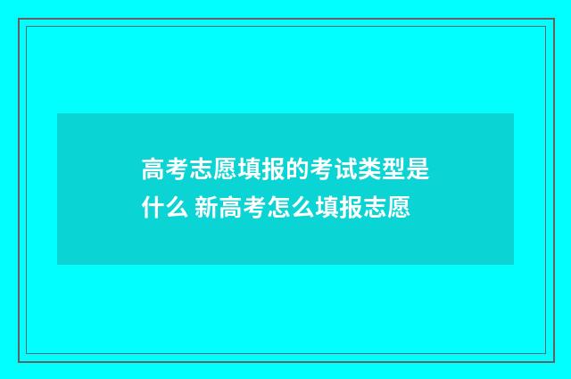 高考志愿填报的考试类型是什么 新高考怎么填报志愿
