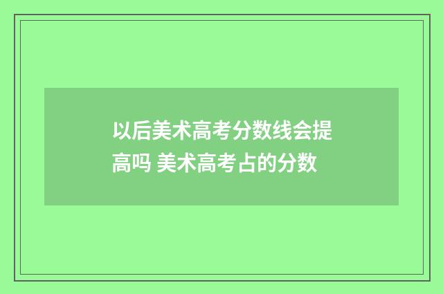 以后美术高考分数线会提高吗 美术高考占的分数