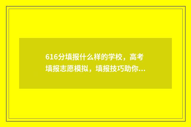 616分填报什么样的学校,高考填报志愿模拟,填报技巧助你圆梦名校! 616分可以上什么985大学
