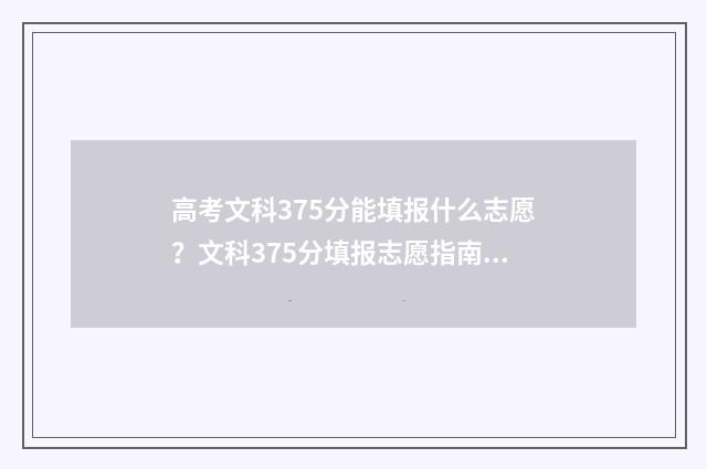高考文科375分能填报什么志愿？文科375分填报志愿指南 高考文科375分能上什么专科学校