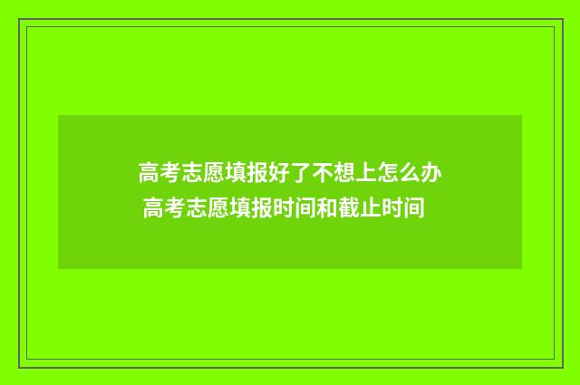 高考志愿填报好了不想上怎么办 高考志愿填报时间和截止时间