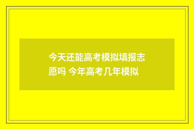 今天还能高考模拟填报志愿吗 今年高考几年模拟