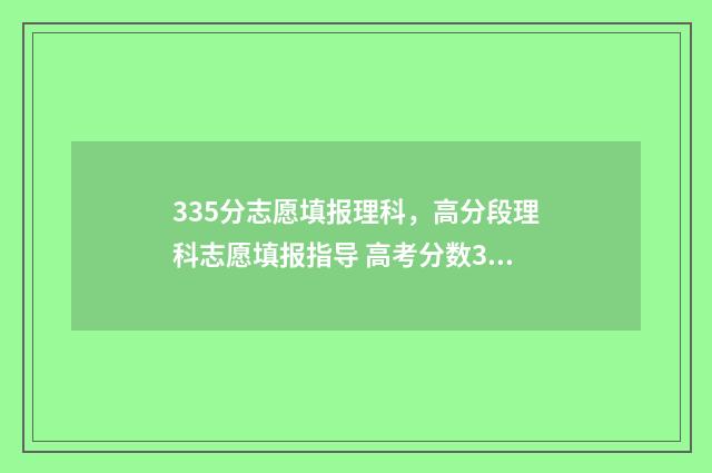 335分志愿填报理科，高分段理科志愿填报指导 高考分数335能报什么学校