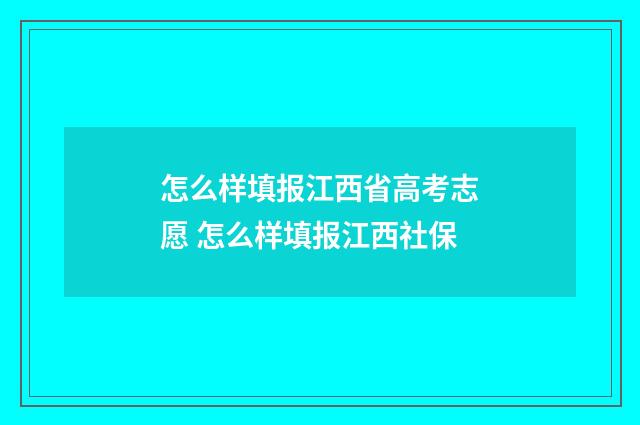 怎么样填报江西省高考志愿 怎么样填报江西社保