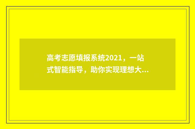 高考志愿填报系统2021，一站式智能指导，助你实现理想大学梦！ 高职高考志愿怎么填
