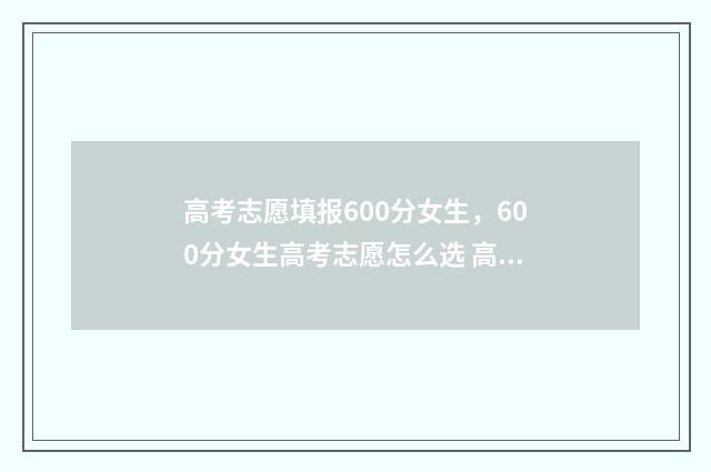 高考志愿填报600分女生，600分女生高考志愿怎么选 高考志愿填报60～65万