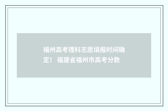 福州高考理科志愿填报时间确定！ 福建省福州市高考分数