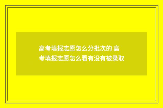 高考填报志愿怎么分批次的 高考填报志愿怎么看有没有被录取