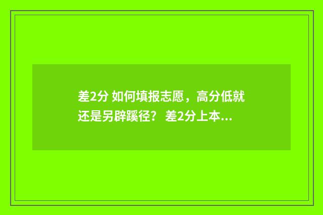差2分 如何填报志愿，高分低就还是另辟蹊径？ 差2分上本科线能上本科院校吗