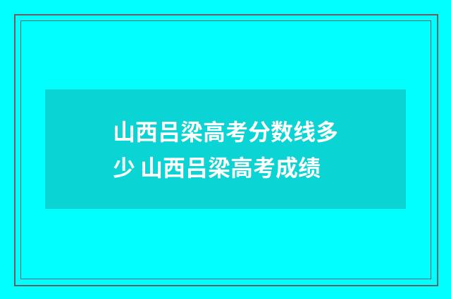 山西吕梁高考分数线多少 山西吕梁高考成绩
