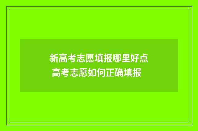 新高考志愿填报哪里好点 高考志愿如何正确填报