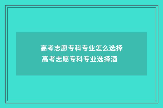 高考志愿专科专业怎么选择 高考志愿专科专业选择酒