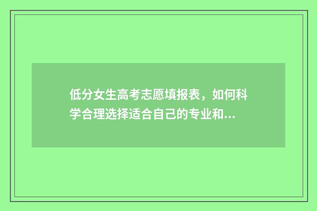 低分女生高考志愿填报表,如何科学合理选择适合自己的专业和学校? 适合低分女生理科高考的专业