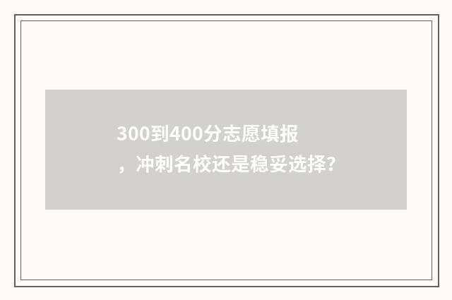 300到400分志愿填报，冲刺名校还是稳妥选择？