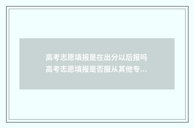 高考志愿填报是在出分以后报吗 高考志愿填报是否服从其他专业是什么意思