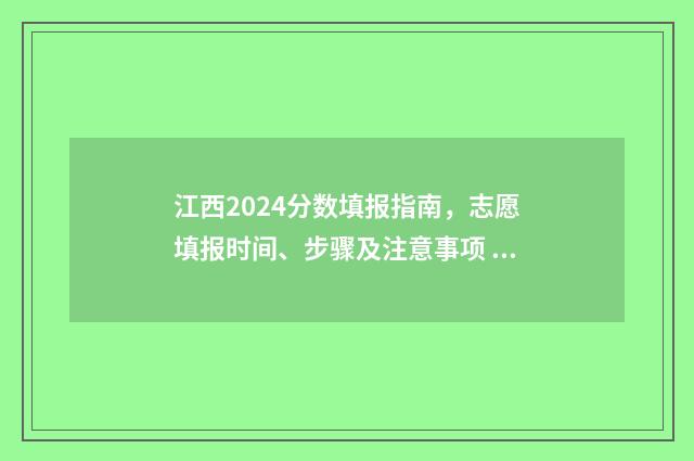 江西2024分数填报指南，志愿填报时间、步骤及注意事项 江西省2021年分数段