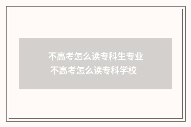 不高考怎么读专科生专业 不高考怎么读专科学校