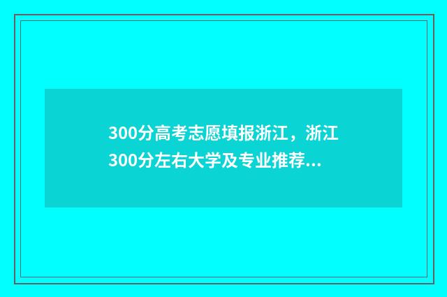 300分高考志愿填报浙江，浙江300分左右大学及专业推荐 300多分高考
