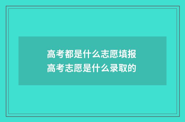 高考都是什么志愿填报 高考志愿是什么录取的