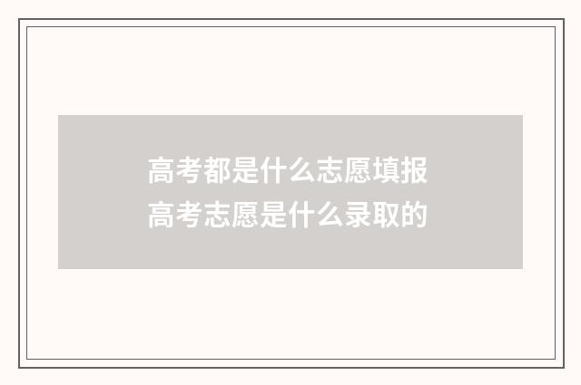 高考都是什么志愿填报 高考志愿是什么录取的