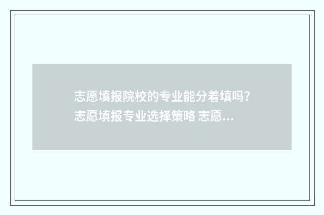 志愿填报院校的专业能分着填吗?志愿填报专业选择策略 志愿填报学校怎么填