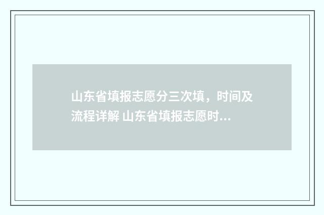 山东省填报志愿分三次填,时间及流程详解 山东省填报志愿时间和截止时间