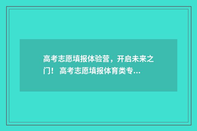 高考志愿填报体验营，开启未来之门！ 高考志愿填报体育类专业