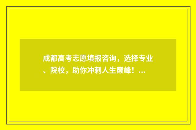 成都高考志愿填报咨询,选择专业、院校,助你冲刺人生巅峰! 成都高考志愿填报机构排行榜前十名