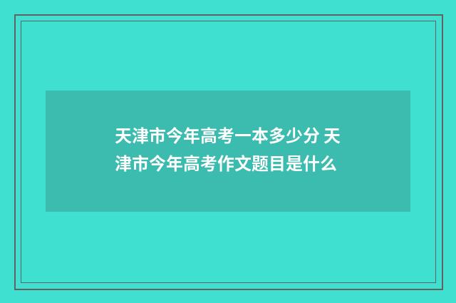 天津市今年高考一本多少分 天津市今年高考作文题目是什么