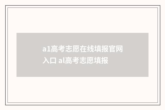 a1高考志愿在线填报官网入口 al高考志愿填报