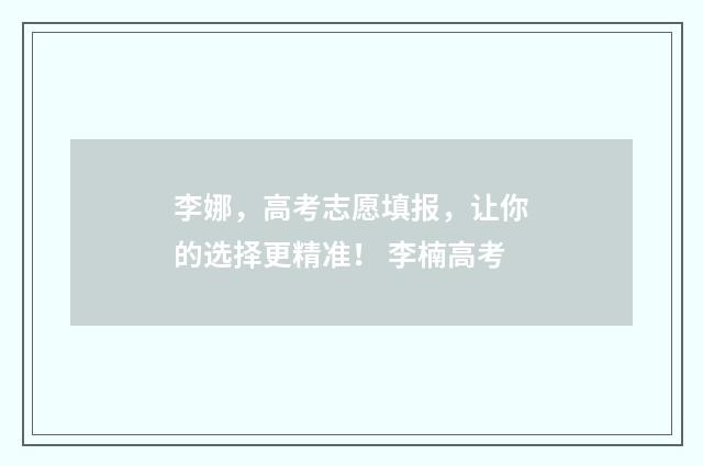 李娜，高考志愿填报，让你的选择更精准！ 李楠高考