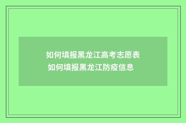 如何填报黑龙江高考志愿表 如何填报黑龙江防疫信息