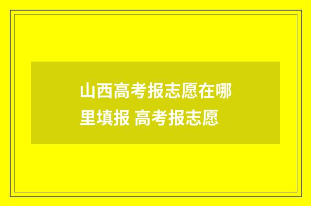 山西高考报志愿在哪里填报 高考报志愿