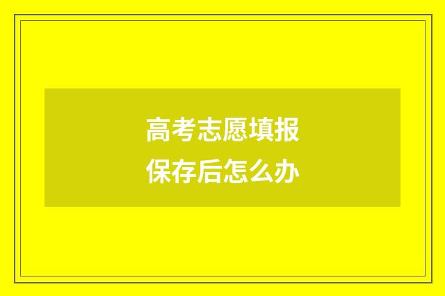 高考志愿填报保存后怎么办
