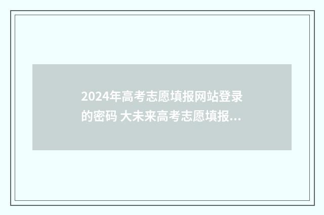 2024年高考志愿填报网站登录的密码 大未来高考志愿填报官网
