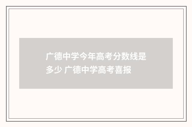 广德中学今年高考分数线是多少 广德中学高考喜报