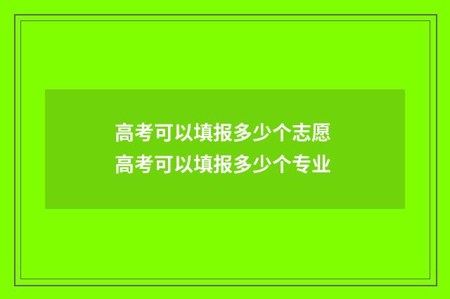高考可以填报多少个志愿 高考可以填报多少个专业