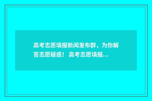 高考志愿填报新闻发布群，为你解答志愿疑惑！ 高考志愿填报新疆